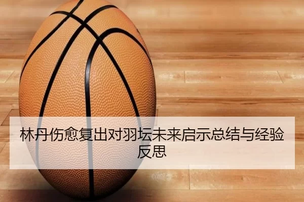 林丹伤愈复出对羽坛未来启示总结与经验反思